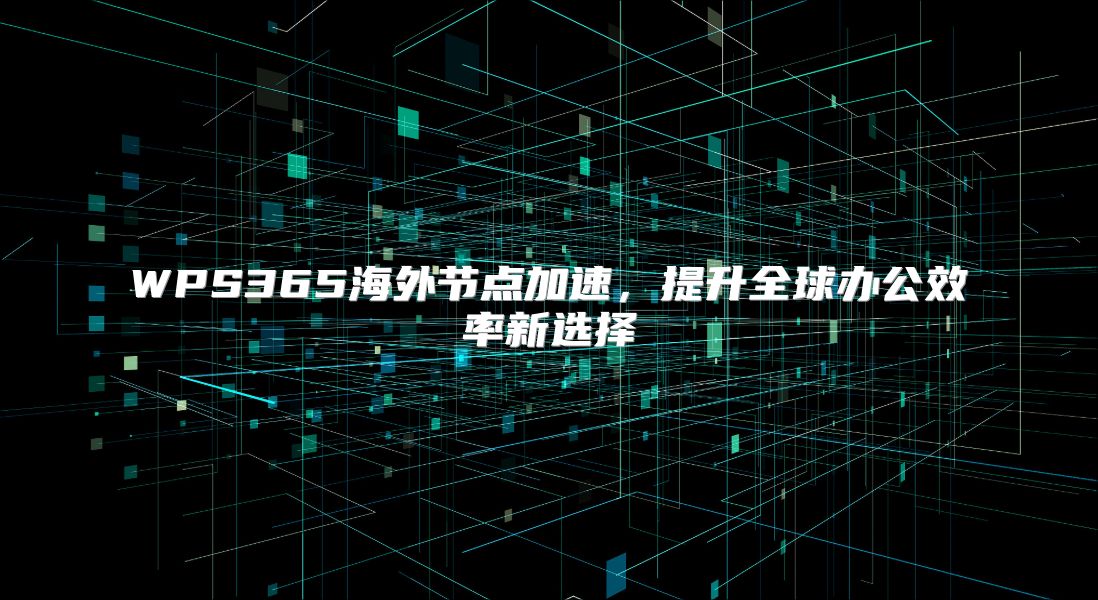 WPS365海外节点加速，提升全球办公效率新选择