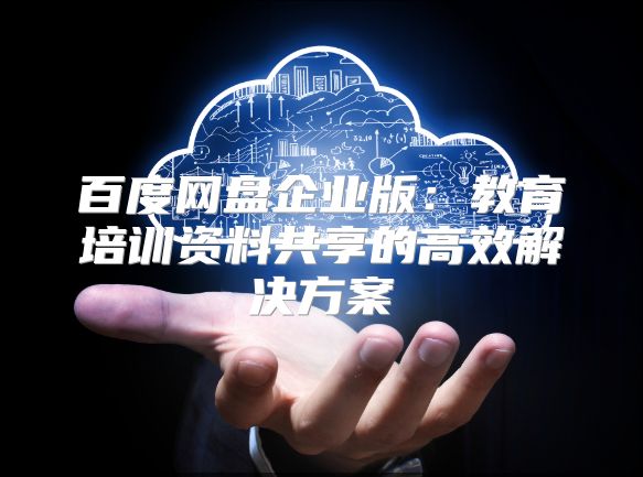 百度网盘企业版：教育培训资料共享的高效解决方案