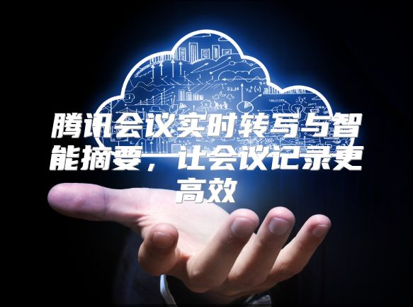 腾讯会议实时转写与智能摘要，让会议记录更高效