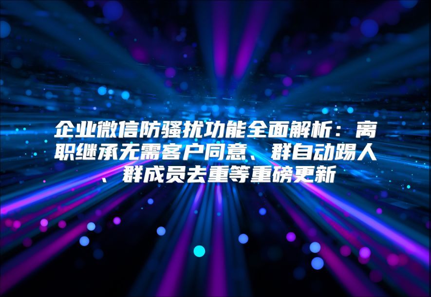 企业微信防骚扰功能全面解析：离职继承无需客户同意、群自动踢人、群成员去重等重磅更新