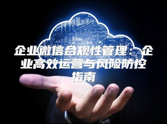 企业微信合规性管理：企业高效运营与风险防控指南