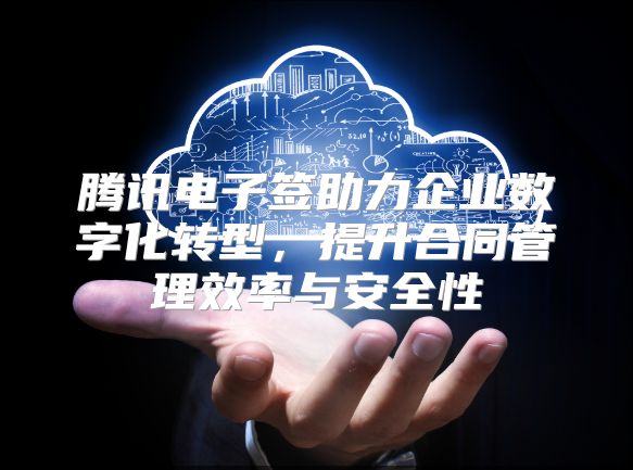 腾讯电子签助力企业数字化转型，提升合同管理效率与安全性