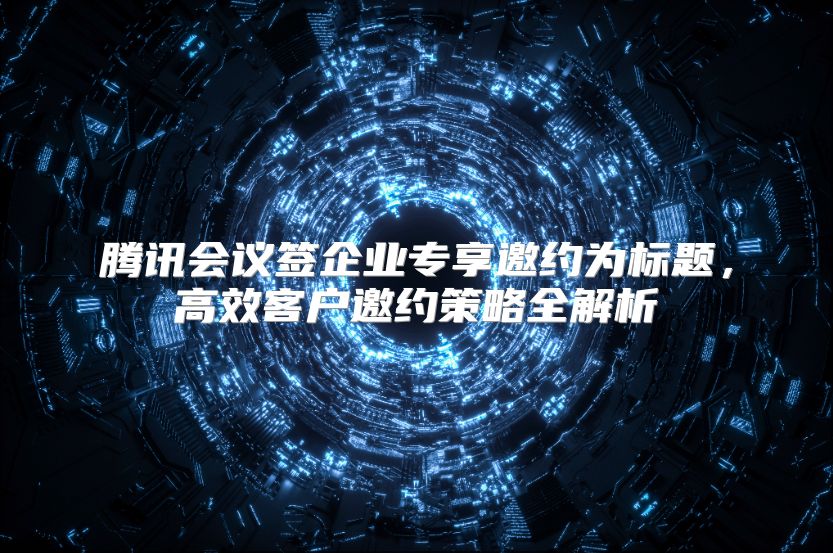 腾讯会议签企业专享邀约为标题，高效客户邀约策略全解析