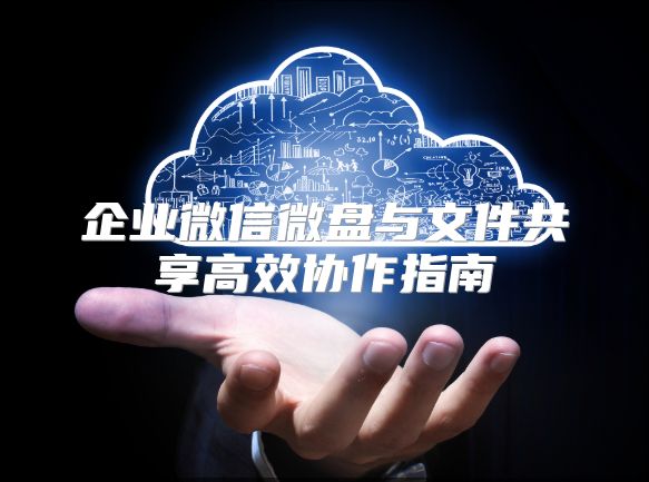 企业微信微盘与文件共享高效协作指南