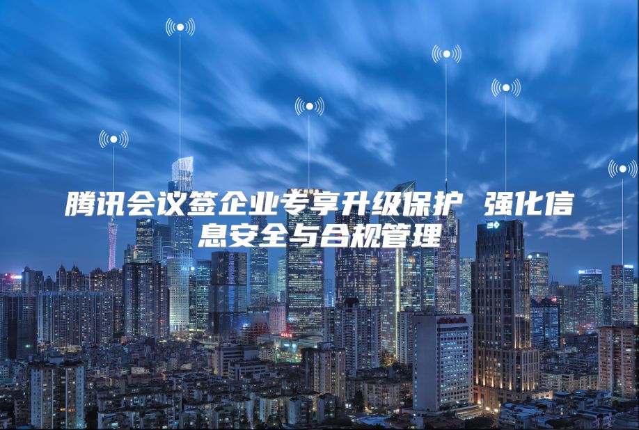 腾讯会议签企业专享升级?；?强化信息安全与合规管理