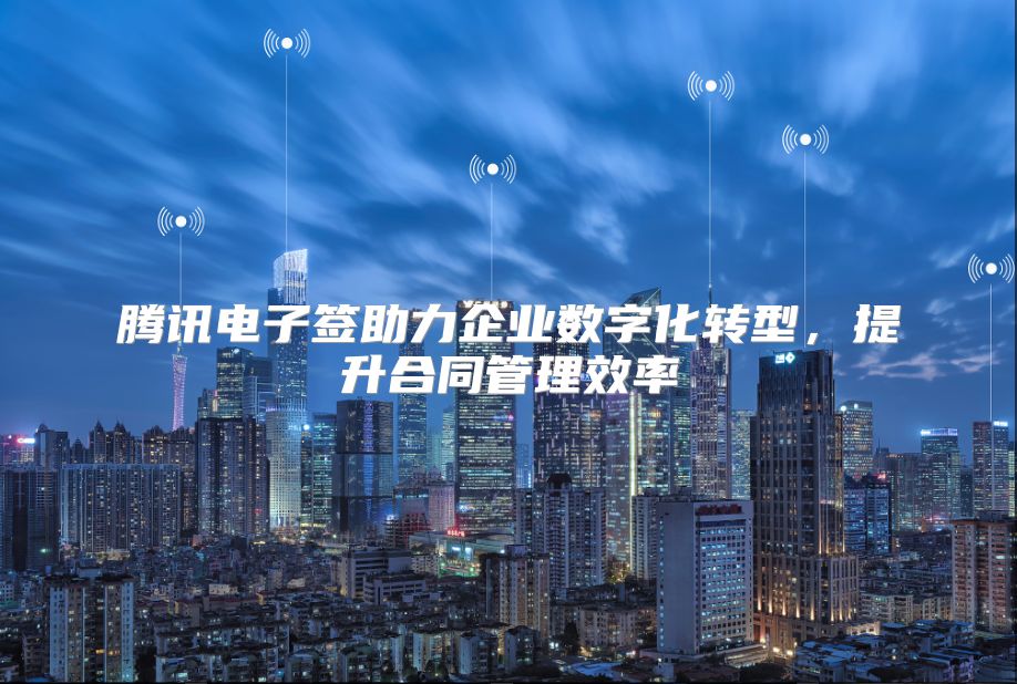 腾讯电子签助力企业数字化转型，提升合同管理效率