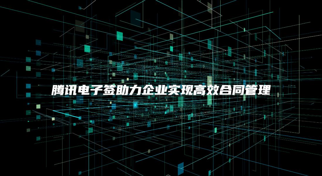 腾讯电子签助力企业实现高效合同管理