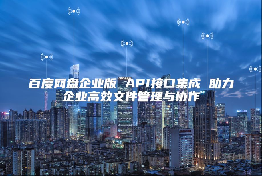 百度网盘企业版 API接口集成 助力企业高效文件管理与协作