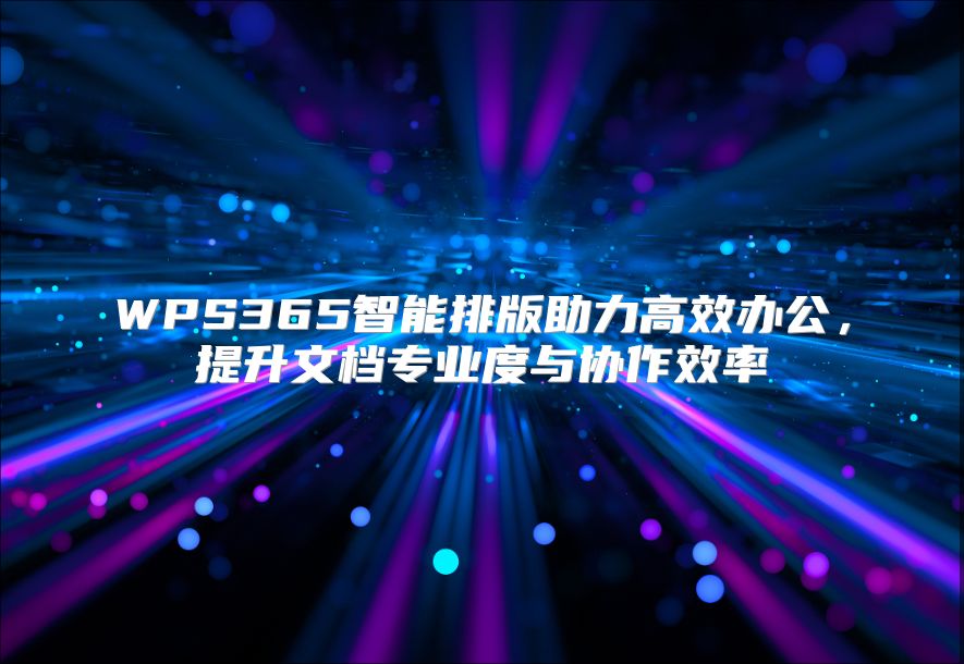 WPS365智能排版助力高效办公，提升文档专业度与协作效率