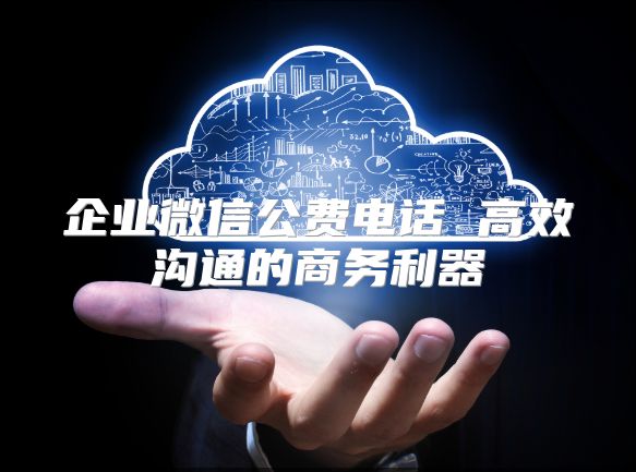 企业微信公费电话 高效沟通的商务利器