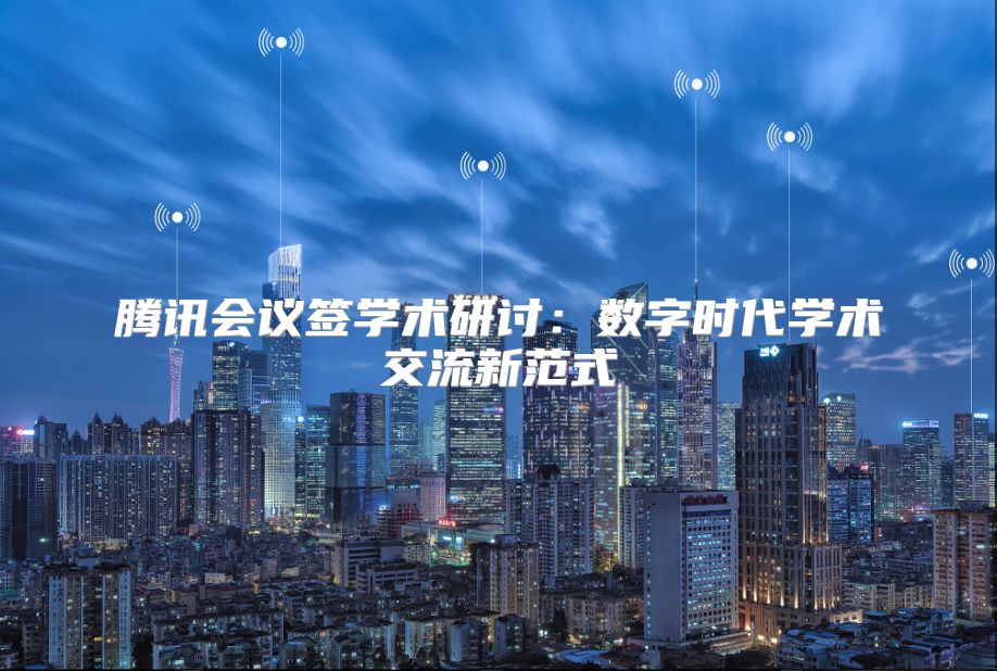 腾讯会议签学术研讨：数字时代学术交流新范式
