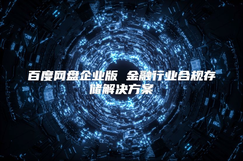 百度网盘企业版 金融行业合规存储解决方案