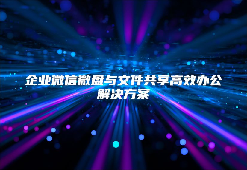 企业微信微盘与文件共享高效办公解决方案