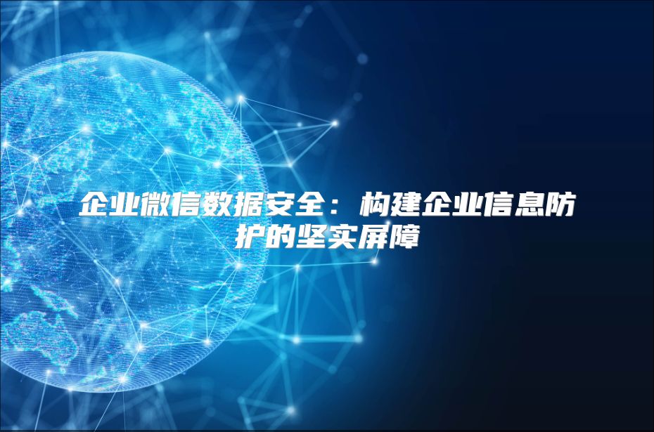 企业微信数据安全：构建企业信息防护的坚实屏障