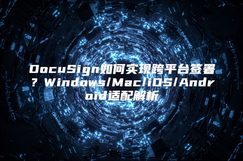 DocuSign如何实现跨平台签署？Windows/Mac/iOS/Android适配解析