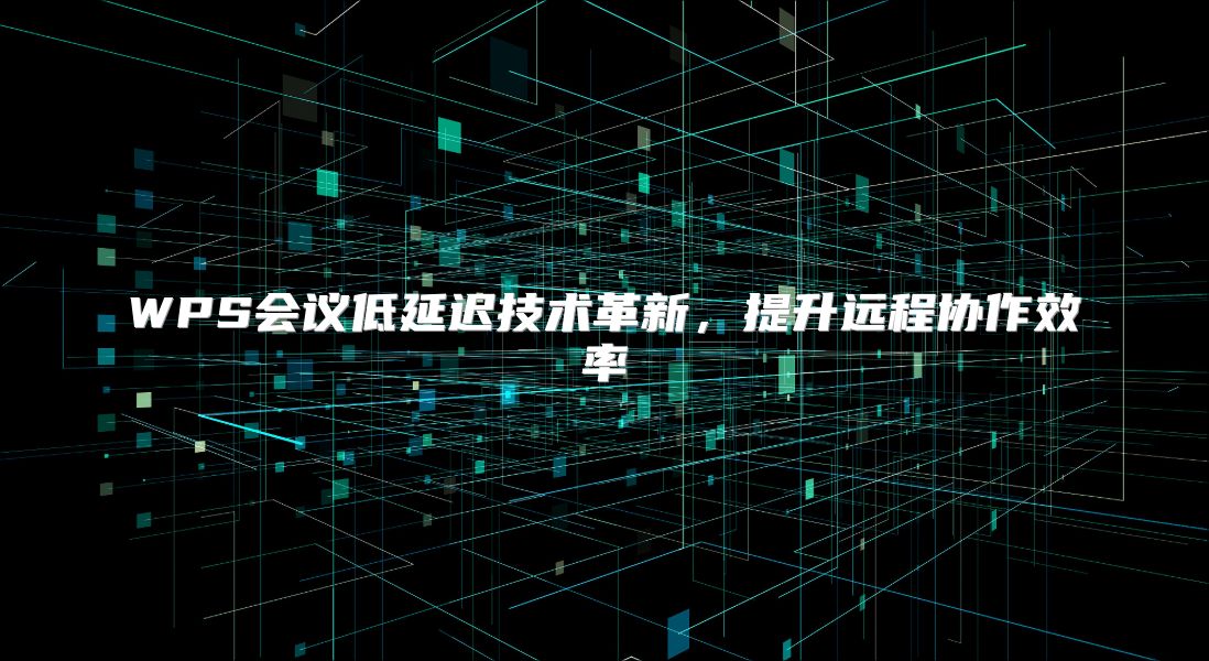 WPS会议低延迟技术革新，提升远程协作效率