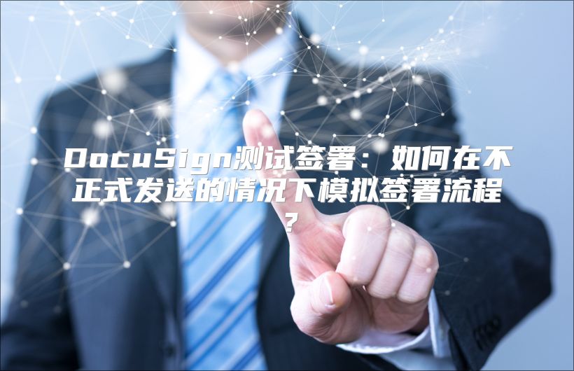 DocuSign测试签署：如何在不正式发送的情况下模拟签署流程？