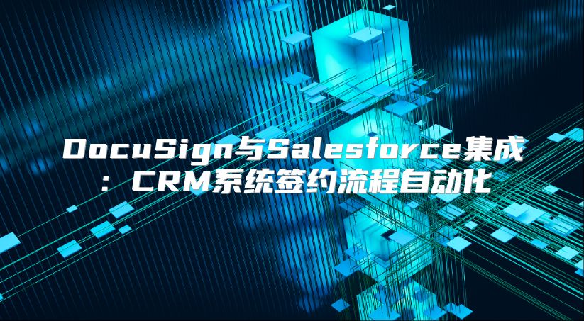 DocuSign与Salesforce集成：CRM系统签约流程自动化