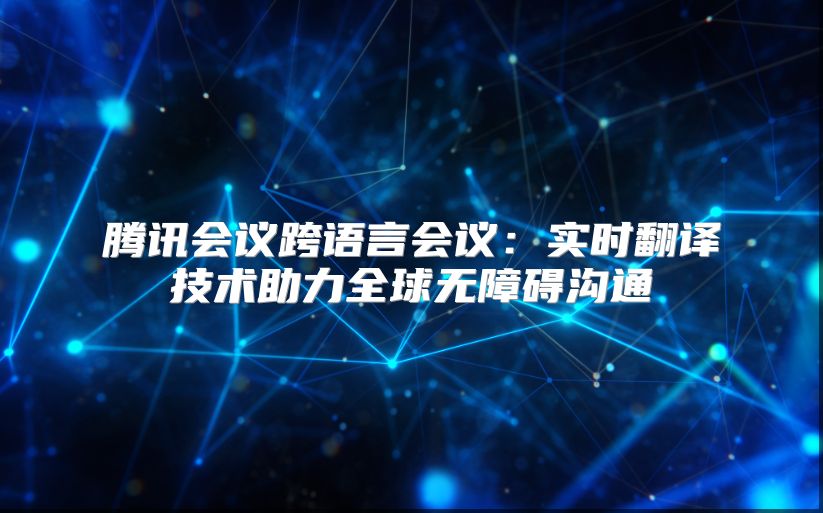 腾讯会议跨语言会议：实时翻译技术助力全球无障碍沟通