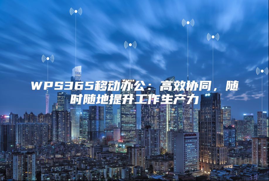 WPS365移动办公：高效协同，随时随地提升工作生产力
