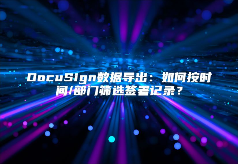 DocuSign数据导出：如何按时间/部门筛选签署记录？