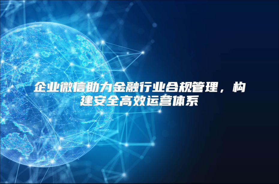 企业微信助力金融行业合规管理，构建安全高效运营体系