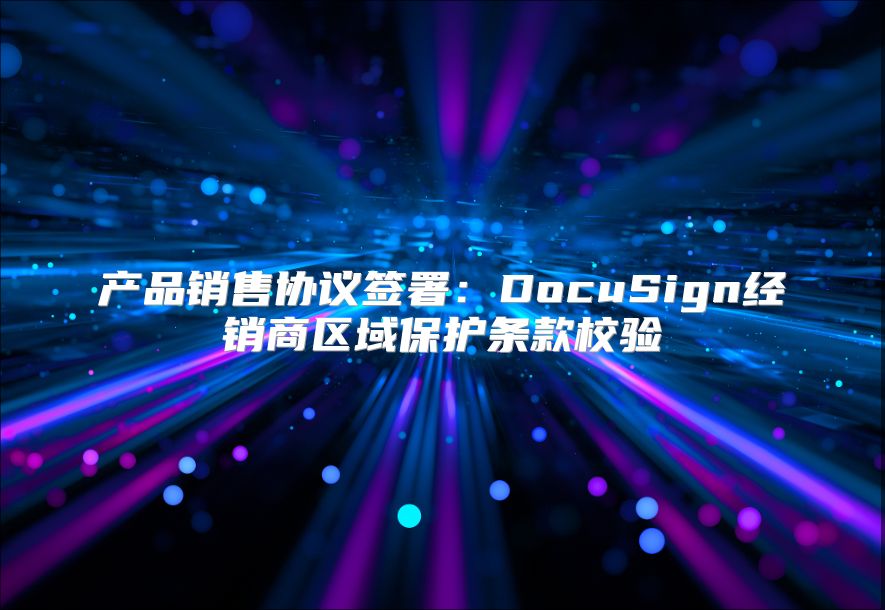 产品销售协议签署：DocuSign经销商区域?；ぬ蹩钚Ｑ? class=