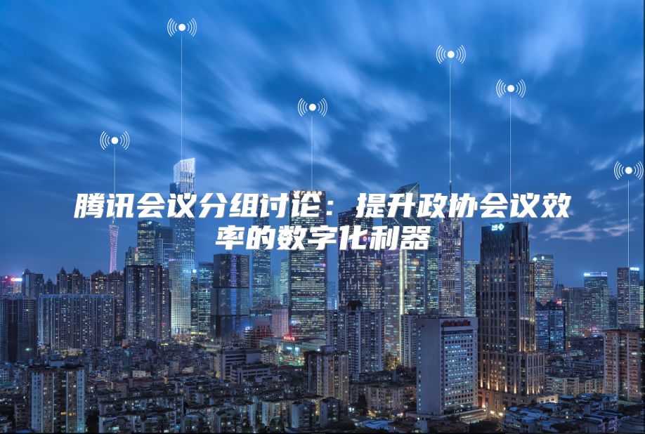腾讯会议分组讨论：提升政协会议效率的数字化利器