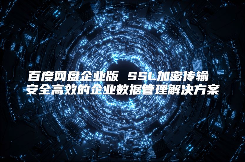 百度网盘企业版 SSL加密传输 安全高效的企业数据管理解决方案