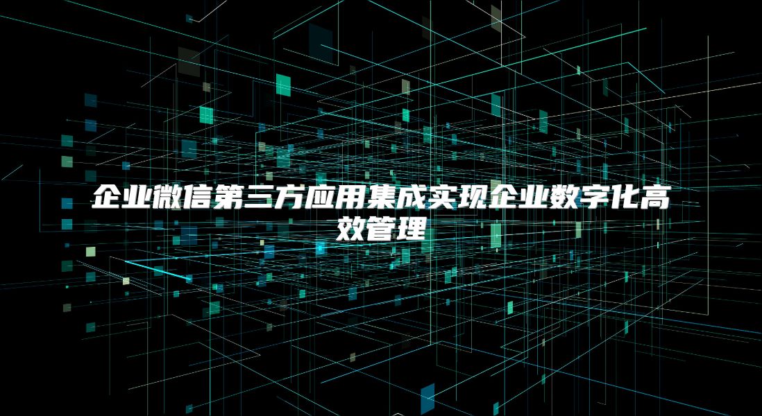 企业微信第三方应用集成实现企业数字化高效管理