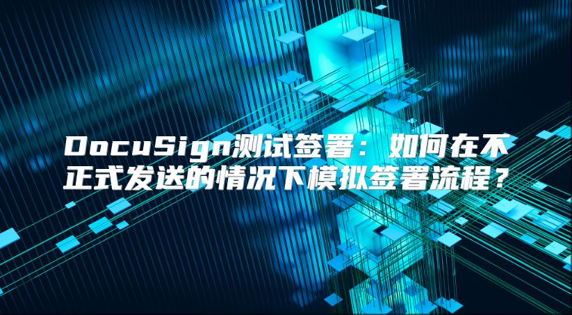 DocuSign测试签署：如何在不正式发送的情况下模拟签署流程？