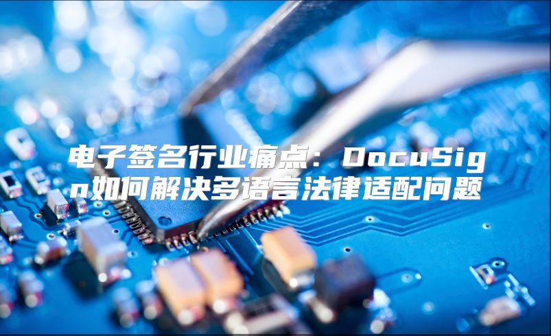 电子签名行业痛点：DocuSign如何解决多语言法律适配问题