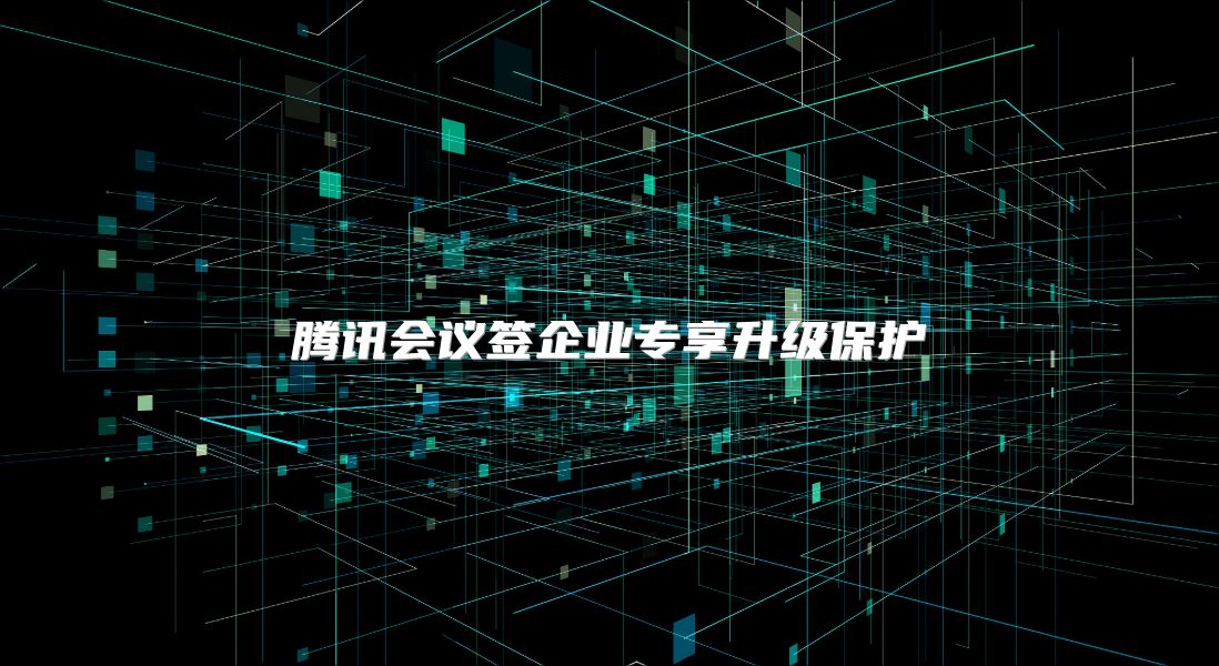腾讯会议签企业专享升级保护