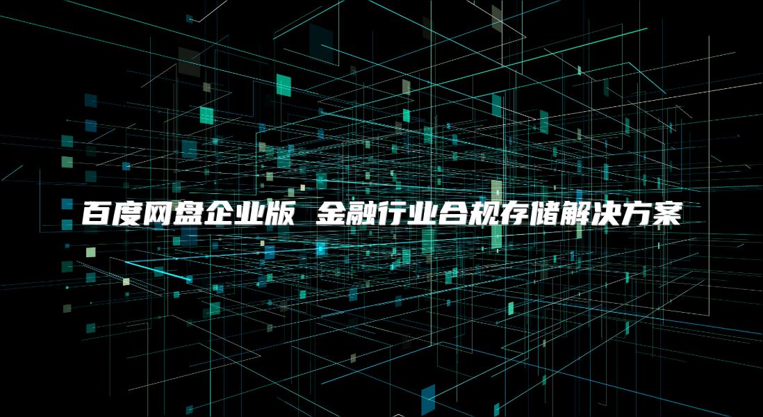 百度网盘企业版 金融行业合规存储解决方案