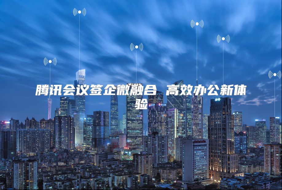 腾讯会议签企微融合 高效办公新体验