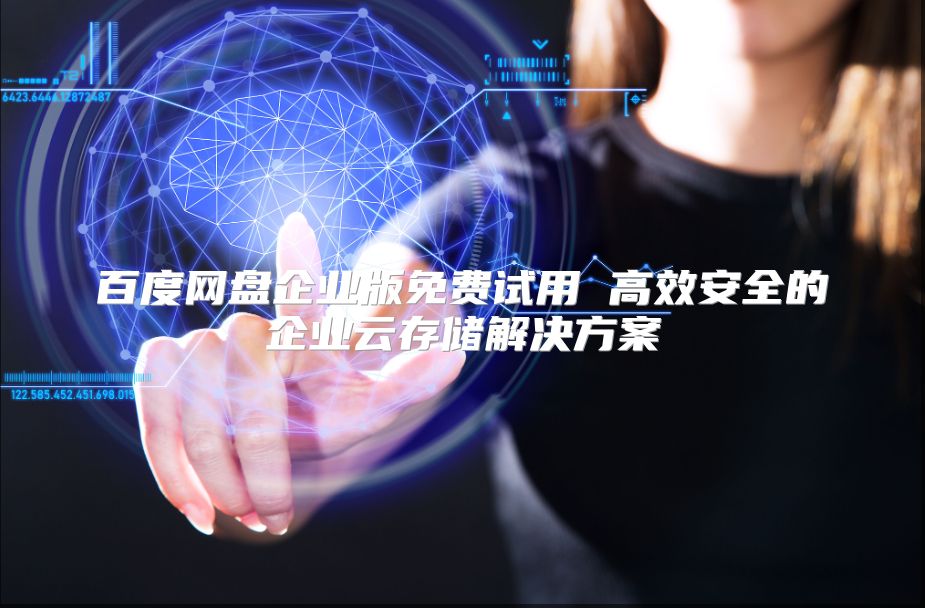 百度网盘企业版免费试用 高效安全的企业云存储解决方案
