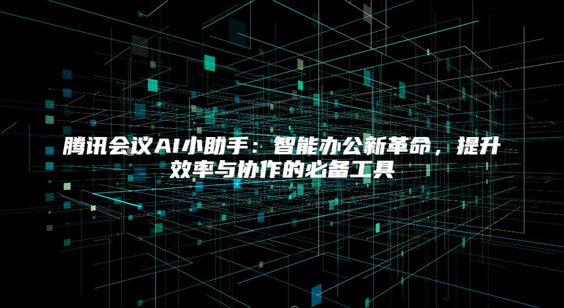 腾讯会议AI小助手：智能办公新革命，提升效率与协作的必备工具
