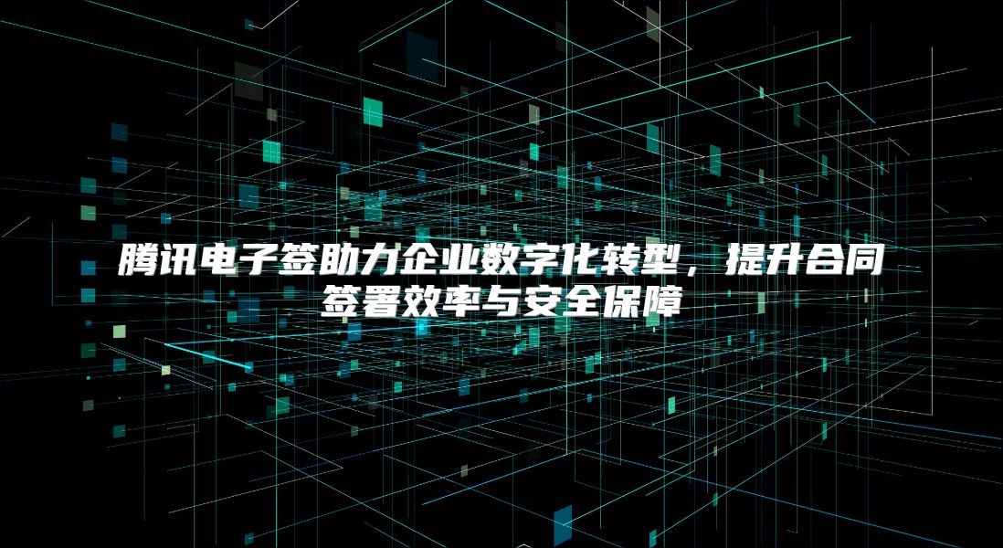 腾讯电子签助力企业数字化转型，提升合同签署效率与安全保障