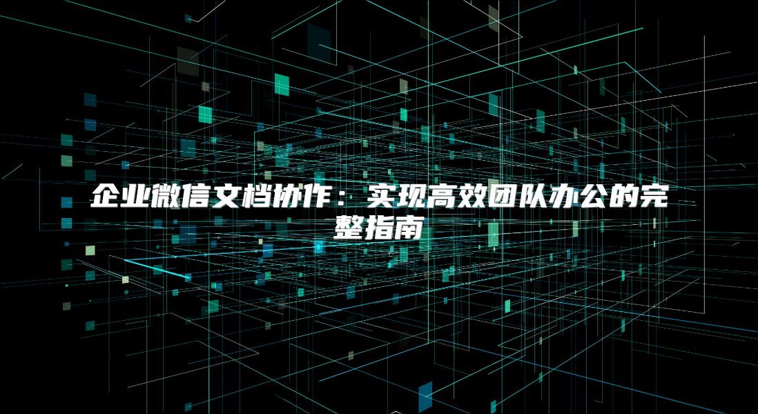 企业微信文档协作：实现高效团队办公的完整指南