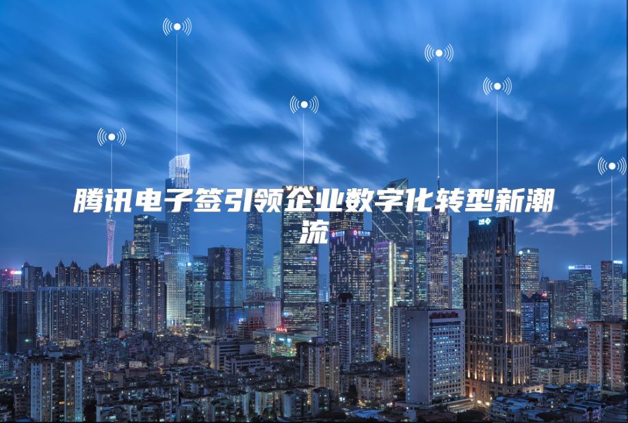 腾讯电子签引领企业数字化转型新潮流
