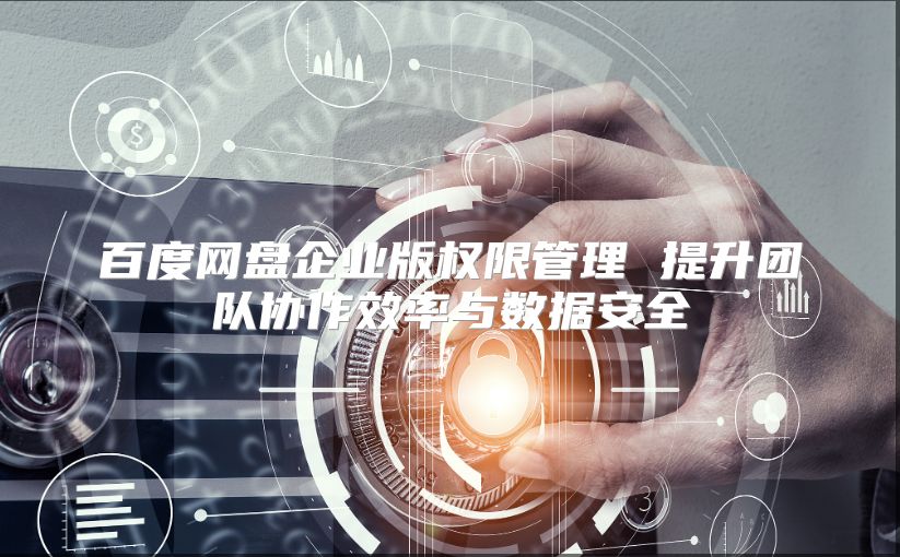 百度网盘企业版权限管理 提升团队协作效率与数据安全