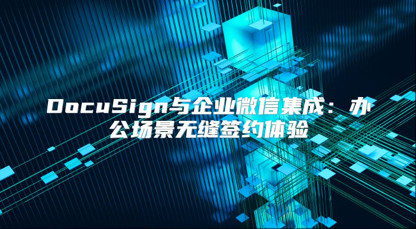 DocuSign与企业微信集成：办公场景无缝签约体验
