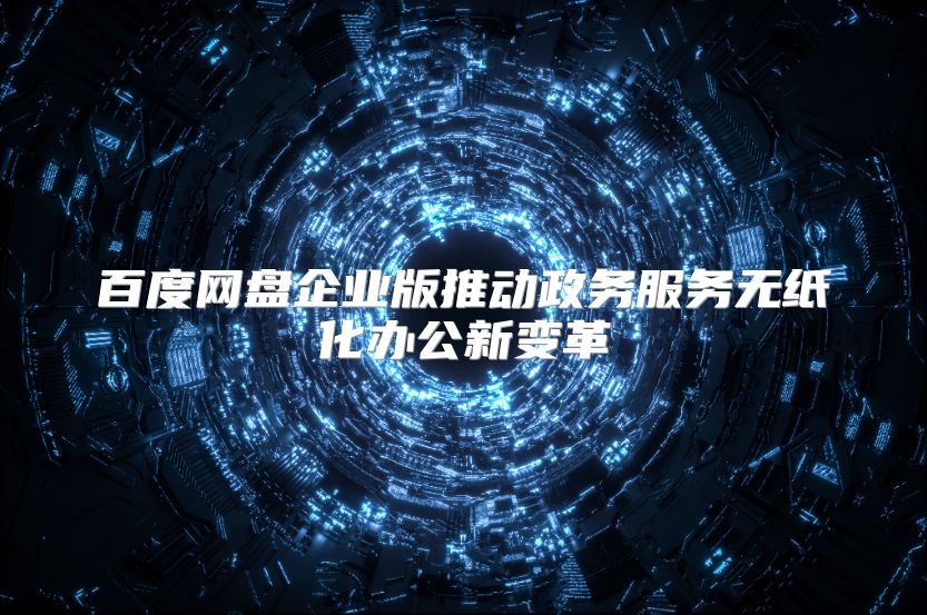 百度网盘企业版推动政务服务无纸化办公新变革