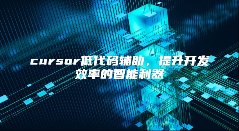 cursor低代码辅助，提升开发效率的智能利器