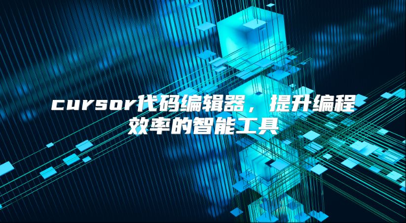 cursor代码编辑器，提升编程效率的智能工具