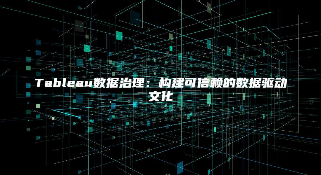 Tableau数据治理：构建可信赖的数据驱动文化