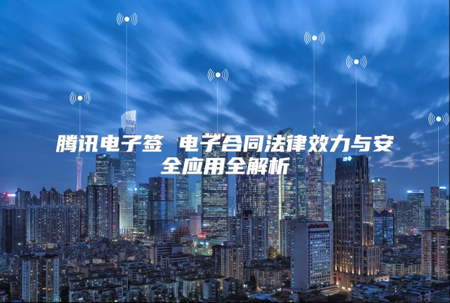 腾讯电子签 电子合同法律效力与安全应用全解析