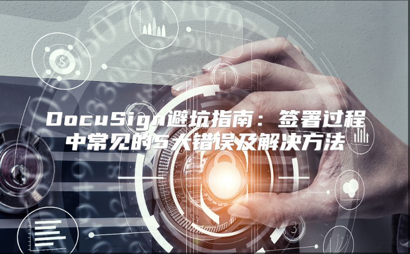 DocuSign避坑指南：签署过程中常见的5大错误及解决方法