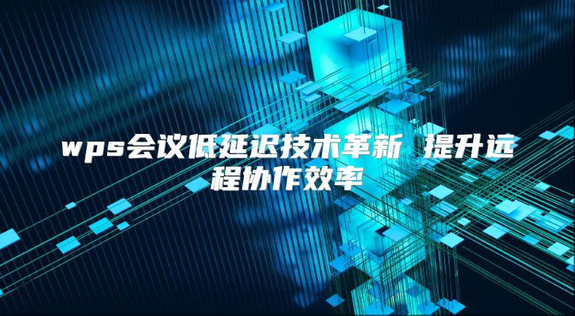 wps会议低延迟技术革新 提升远程协作效率