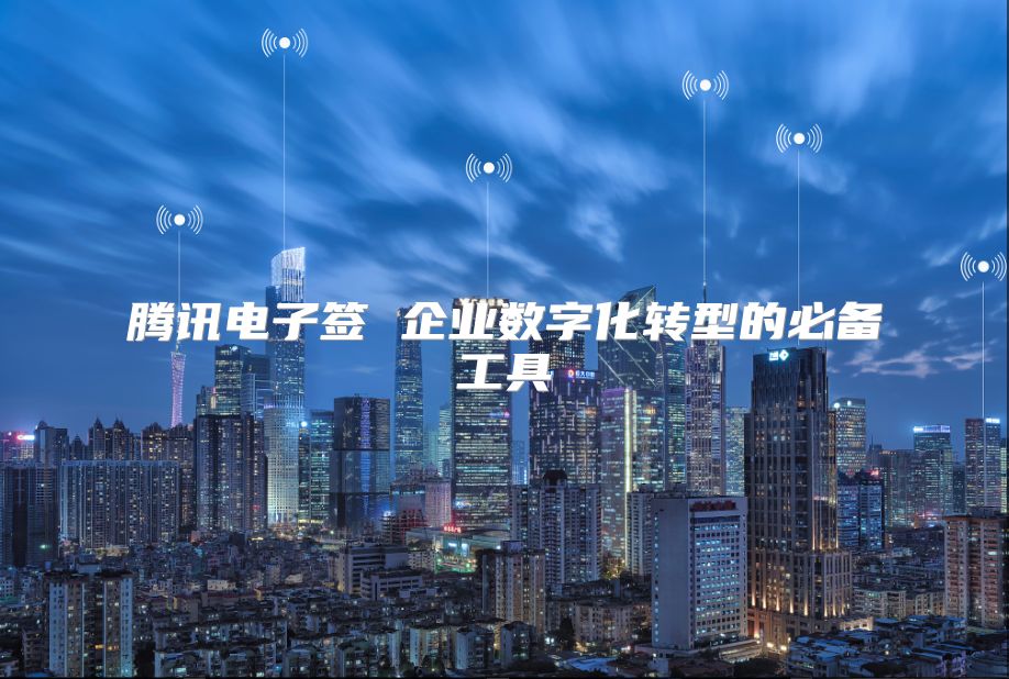 腾讯电子签 企业数字化转型的必备工具